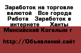 Заработок на торговле валютой - Все города Работа » Заработок в интернете   . Ханты-Мансийский,Когалым г.